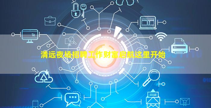 清远夜场招聘工作财富启航这里开始